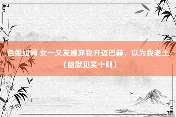 色姐姐网 女一又友嫌弃我开迈巴赫，以为我老土（幽默见笑十则）