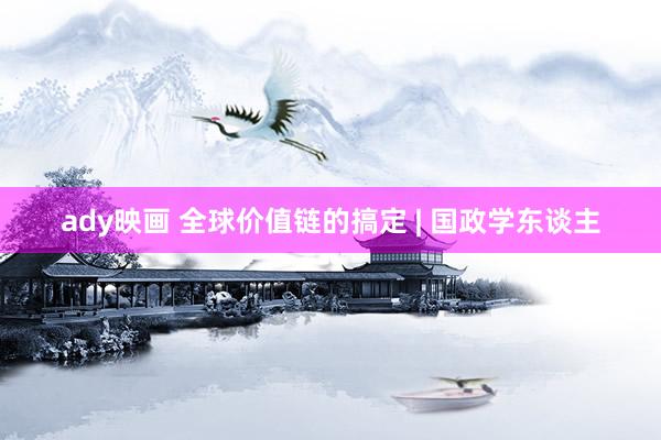 ady映画 全球价值链的搞定 | 国政学东谈主