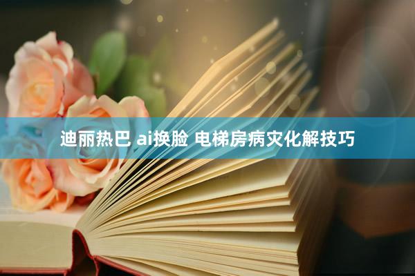 迪丽热巴 ai换脸 电梯房病灾化解技巧