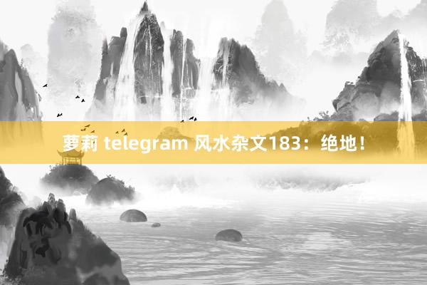萝莉 telegram 风水杂文183：绝地！