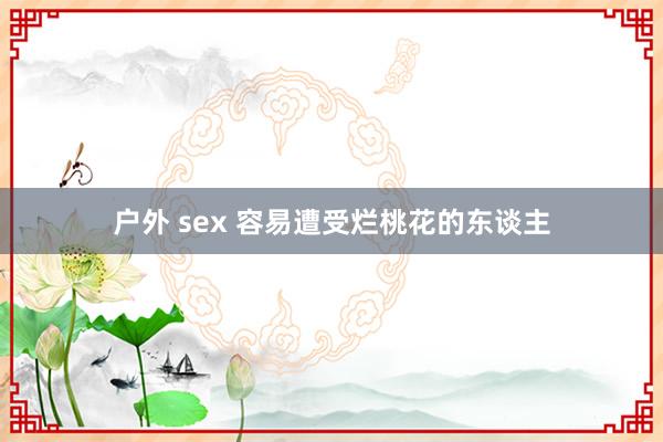 户外 sex 容易遭受烂桃花的东谈主