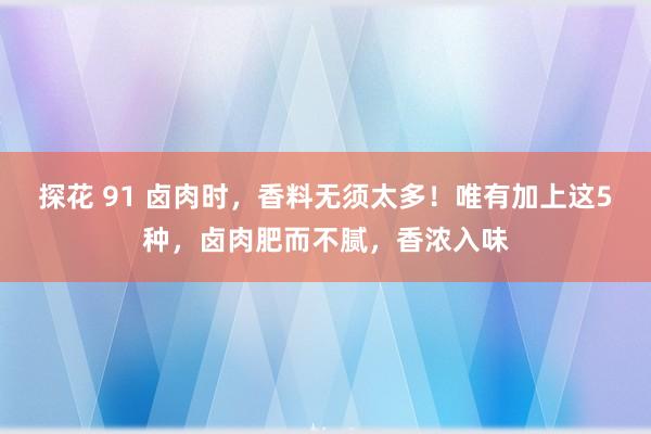 探花 91 卤肉时，香料无须太多！唯有加上这5种，卤肉肥而不腻，香浓入味
