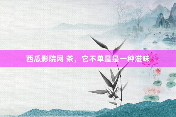西瓜影院网 茶，它不单是是一种滋味