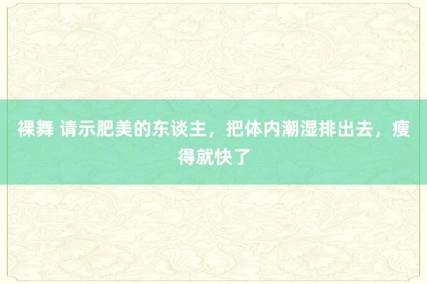 裸舞 请示肥美的东谈主，把体内潮湿排出去，瘦得就快了