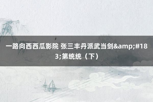 一路向西西瓜影院 张三丰丹派武当剑&#183;第统统（下）