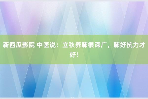新西瓜影院 中医说：立秋养肺很深广，肺好抗力才好！
