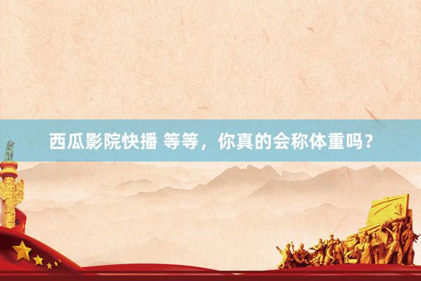 西瓜影院快播 等等，你真的会称体重吗？