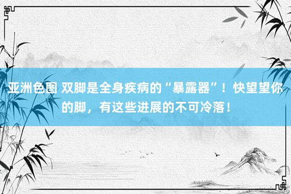 亚洲色图 双脚是全身疾病的“暴露器”！快望望你的脚，有这些进展的不可冷落！
