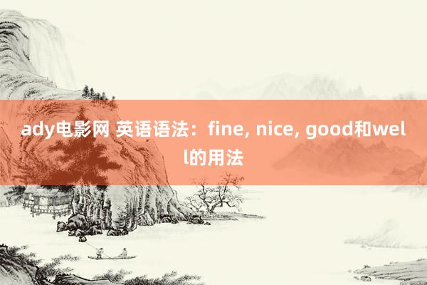 ady电影网 英语语法：fine， nice， good和well的用法