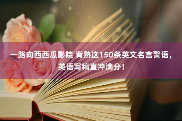 一路向西西瓜影院 背熟这150条英文名言警语，英语写稿直冲满分！