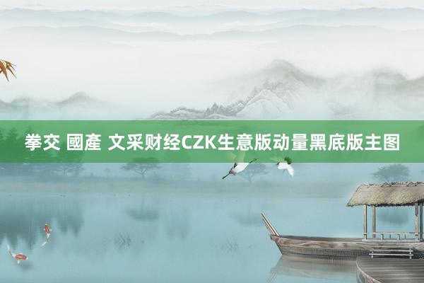 拳交 國產 文采财经CZK生意版动量黑底版主图