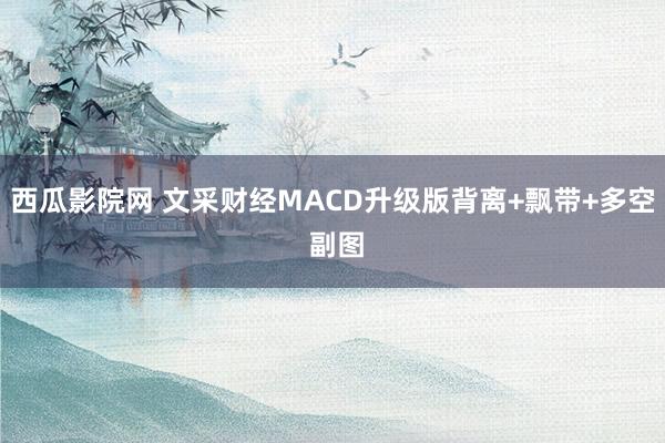 西瓜影院网 文采财经MACD升级版背离+飘带+多空 副图