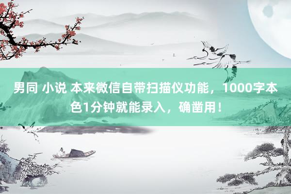 男同 小说 本来微信自带扫描仪功能，1000字本色1分钟就能录入，确凿用！