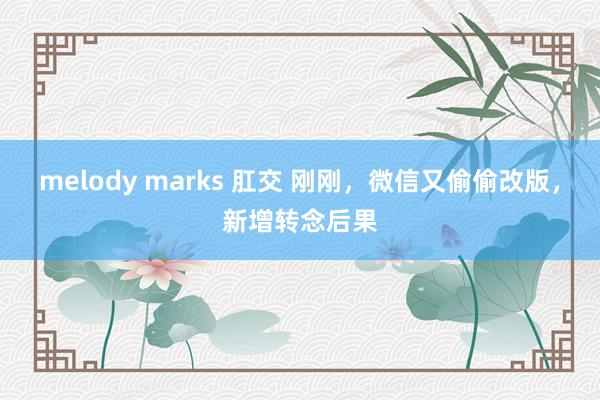 melody marks 肛交 刚刚，微信又偷偷改版，新增转念后果