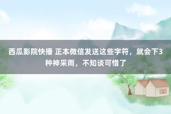 西瓜影院快播 正本微信发送这些字符，就会下3种神采雨，不知谈可惜了