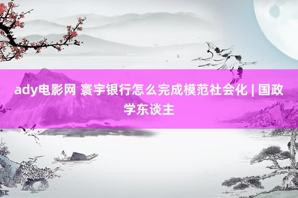 ady电影网 寰宇银行怎么完成模范社会化 | 国政学东谈主