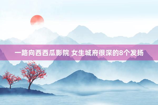 一路向西西瓜影院 女生城府很深的8个发扬