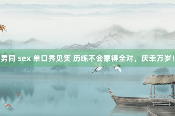 男同 sex 单口秀见笑 历练不会蒙得全对,庆幸万岁!