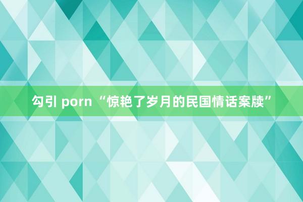 勾引 porn “惊艳了岁月的民国情话案牍”