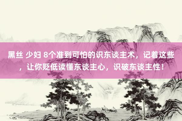 黑丝 少妇 8个准到可怕的识东谈主术，记着这些，让你贬低读懂东谈主心，识破东谈主性！
