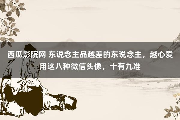 西瓜影院网 东说念主品越差的东说念主，越心爱用这八种微信头像，十有九准