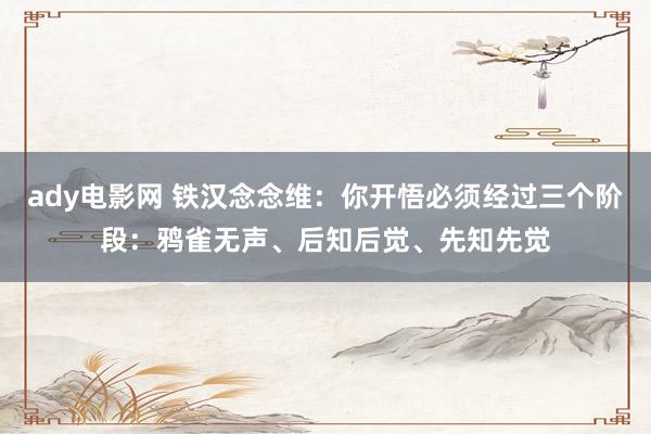 ady电影网 铁汉念念维：你开悟必须经过三个阶段：鸦雀无声、后知后觉、先知先觉