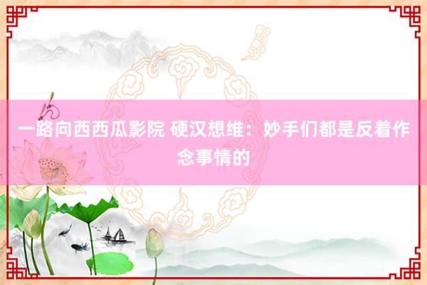 一路向西西瓜影院 硬汉想维：妙手们都是反着作念事情的
