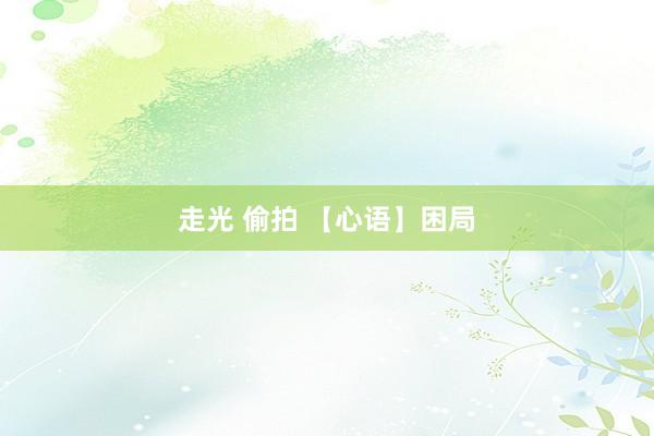 走光 偷拍 【心语】困局