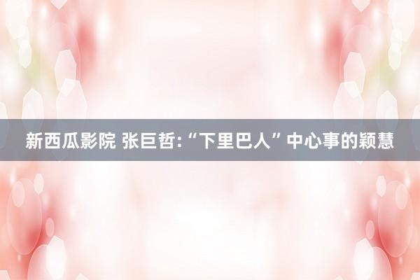 新西瓜影院 张巨哲:“下里巴人”中心事的颖慧