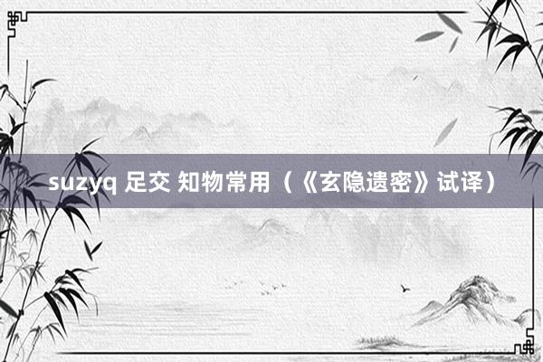 suzyq 足交 知物常用（《玄隐遗密》试译）