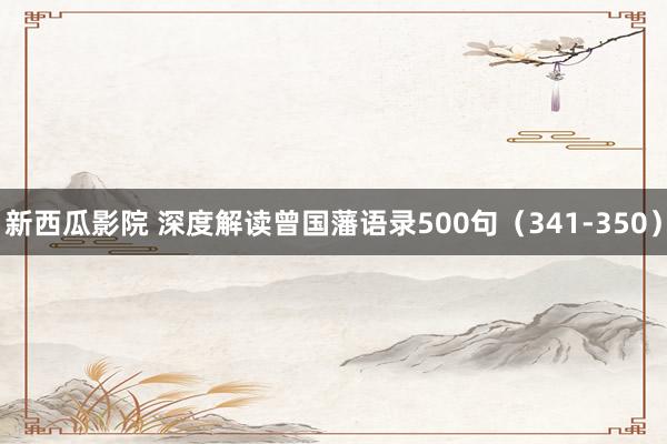 新西瓜影院 深度解读曾国藩语录500句（341-350）