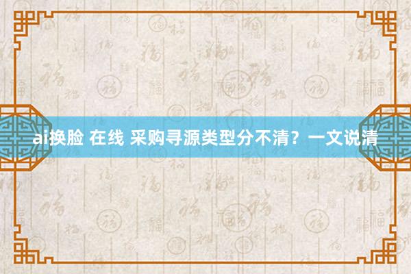 ai换脸 在线 采购寻源类型分不清？一文说清