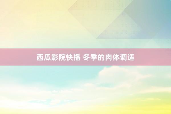 西瓜影院快播 冬季的肉体调适