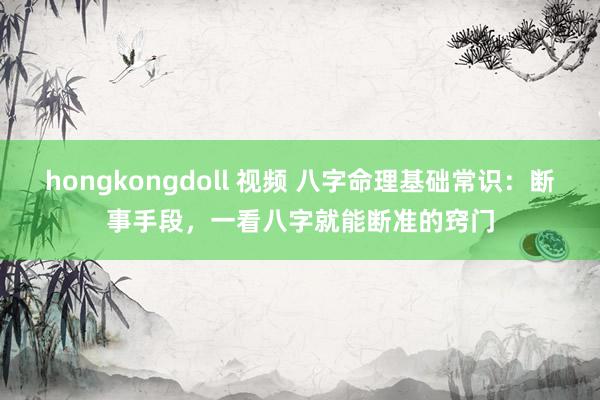 hongkongdoll 视频 八字命理基础常识：断事手段，一看八字就能断准的窍门