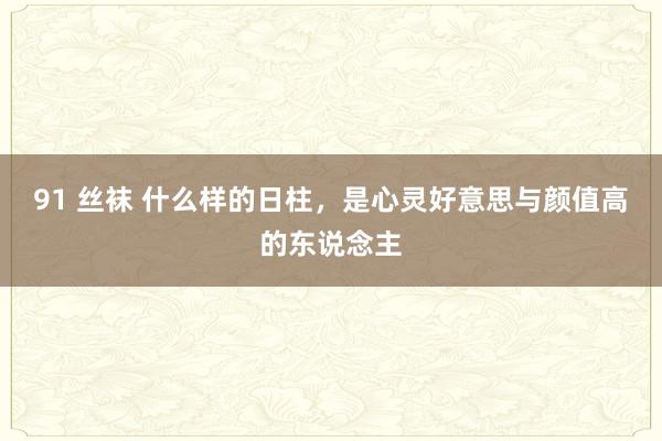 91 丝袜 什么样的日柱，是心灵好意思与颜值高的东说念主