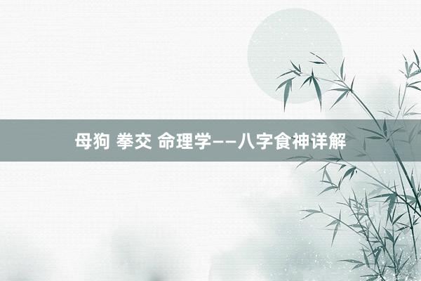 母狗 拳交 命理学——八字食神详解