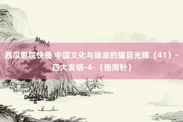 西瓜影院快播 中国文化与端淑的耀目光輝（41）-四大发明-4-（指南针）