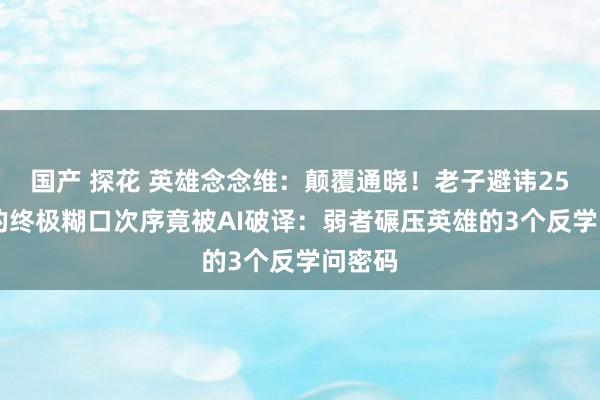 国产 探花 英雄念念维：颠覆通晓！老子避讳2500年的终极糊口次序竟被AI破译：弱者碾压英雄的3个反学问密码