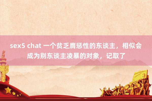 sex5 chat 一个贫乏膺惩性的东谈主，相似会成为别东谈主凌暴的对象，记取了