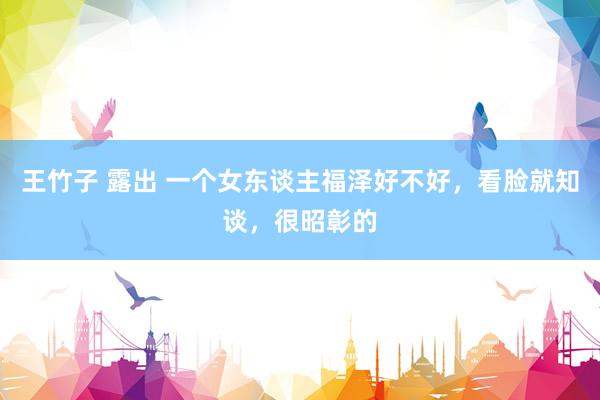 王竹子 露出 一个女东谈主福泽好不好，看脸就知谈，很昭彰的