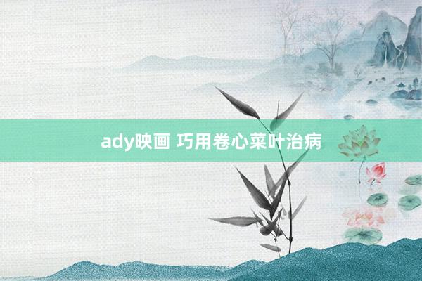ady映画 巧用卷心菜叶治病