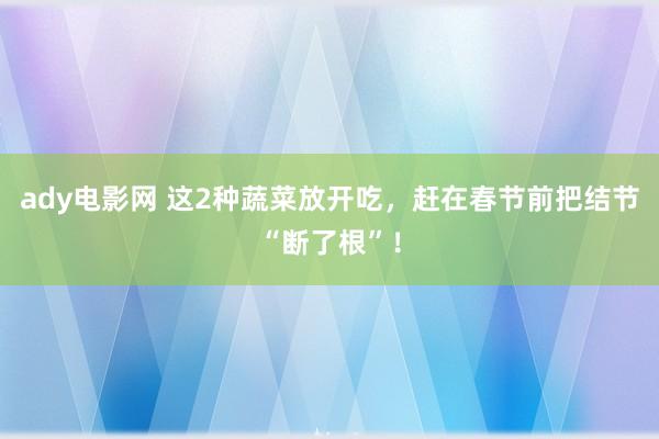 ady电影网 这2种蔬菜放开吃，赶在春节前把结节“断了根”！