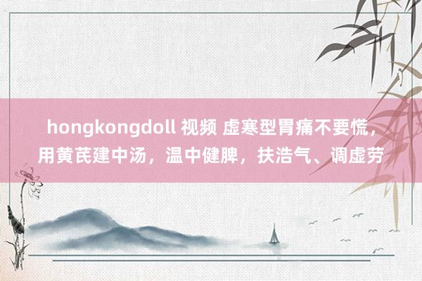 hongkongdoll 视频 虚寒型胃痛不要慌，用黄芪建中汤，温中健脾，扶浩气、调虚劳