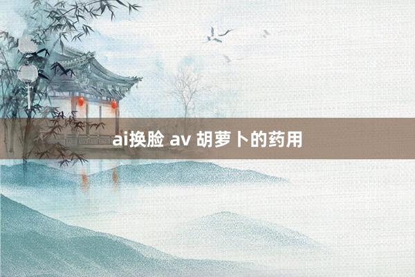 ai换脸 av 胡萝卜的药用