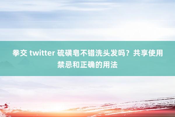 拳交 twitter 硫磺皂不错洗头发吗？共享使用禁忌和正确的用法