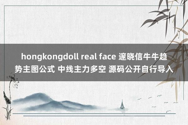 hongkongdoll real face 邃晓信牛牛趋势主图公式 中线主力多空 源码公开自行导入