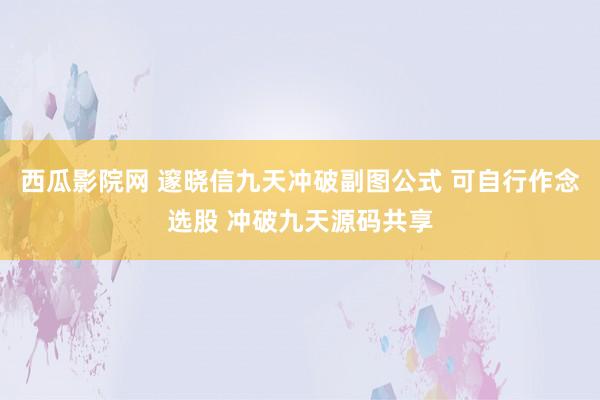 西瓜影院网 邃晓信九天冲破副图公式 可自行作念选股 冲破九天源码共享