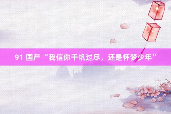91 国产 “我信你千帆过尽，还是怀梦少年”