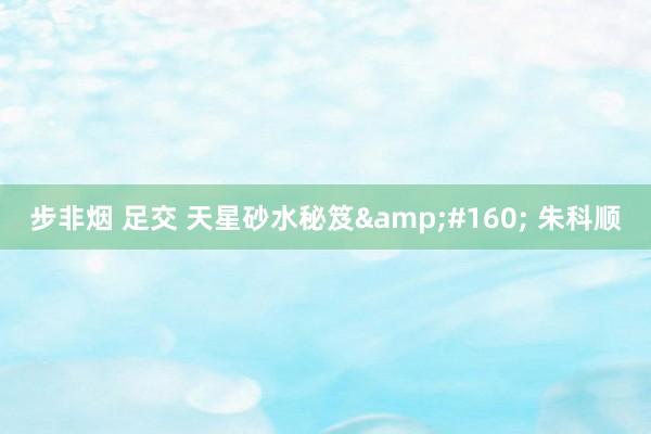 步非烟 足交 天星砂水秘笈&#160; 朱科顺