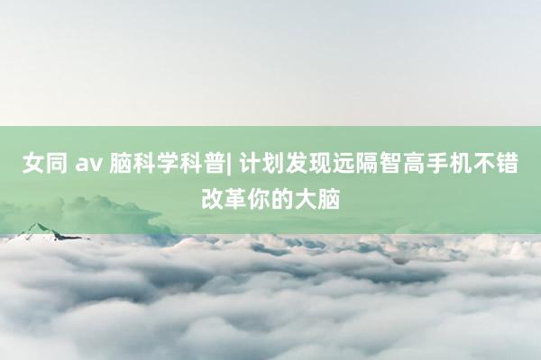女同 av 脑科学科普| 计划发现远隔智高手机不错改革你的大脑